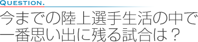 今までの陸上選手生活の中で一番思い出に残る試合は？