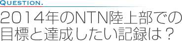 2014年のNTN陸上部での目標と達成したい記録は？